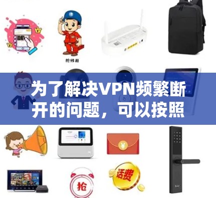 为了解决VPN频繁断开的问题，可以按照以下步骤进行排查和解决