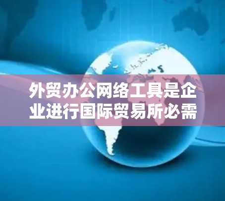 外贸办公网络工具是企业进行国际贸易所必需的多种工具的集合，它们涵盖了从沟通到支付、物流到数据分析等多个方面，帮助企业高效地进行跨国交易。以下是这些工具的分类和推荐