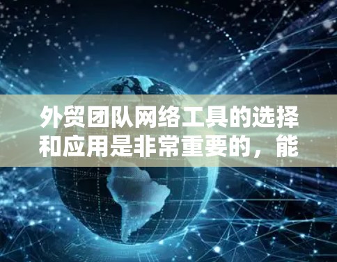 外贸团队网络工具的选择和应用是非常重要的,能够显著提升团队的协作效率和业务运营能力。以下是一些常用的外贸团队网络工具和它们的用途 外贸团队网络工具的选择和应用是非常重要的,能够显著提升团队的协作效率和业务运营能力。以下是一些常用的外贸团队网络工具和它们的用途