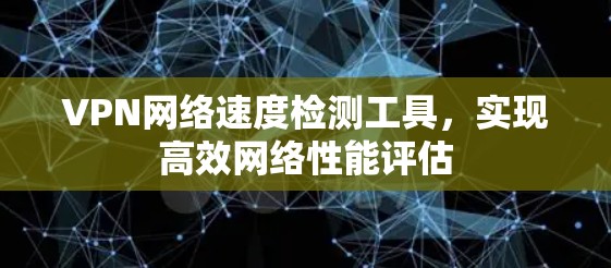 VPN网络速度检测工具，实现高效网络性能评估