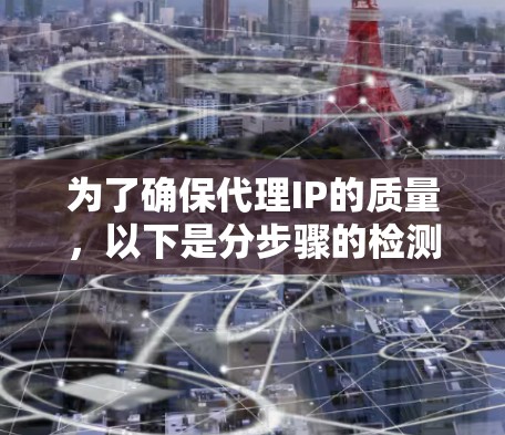 为了确保代理IP的质量，以下是分步骤的检测和评估方法