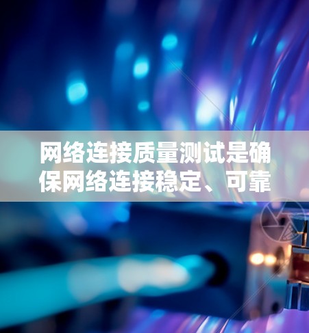 网络连接质量测试是确保网络连接稳定、可靠和高效的重要步骤。以下是一些常用的网络连接质量测试方法和工具，帮助你全面评估网络性能