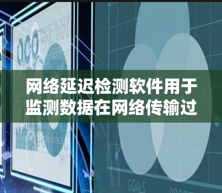 网络延迟检测软件用于监测数据在网络传输过程中遇到的延迟，帮助用户了解网络性能。以下是一些常用的工具和方法