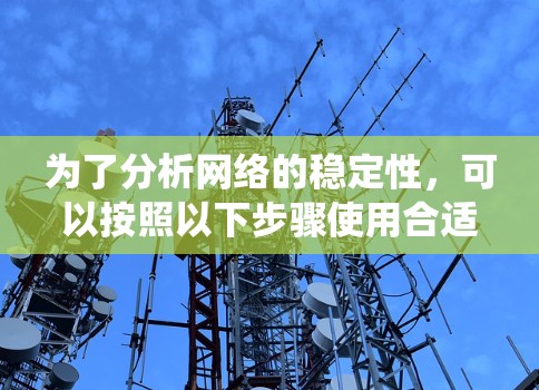 为了分析网络的稳定性，可以按照以下步骤使用合适的工具进行详细的数据收集和分析。以下是一个系统化的分析流程