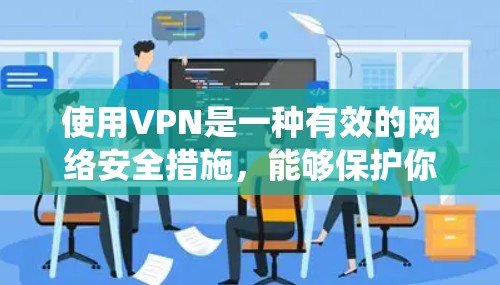 使用VPN是一种有效的网络安全措施，能够保护你的隐私和安全，同时绕过地区限制。以下是使用VPN的关键步骤和注意事项