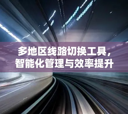 多地区线路切换工具,智能化管理与效率提升 多地区线路切换工具,智能化管理与效率提升