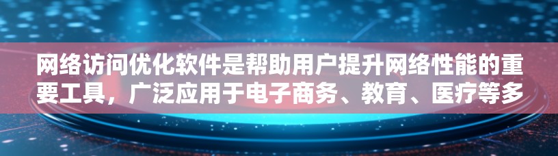 网络访问优化软件是帮助用户提升网络性能的重要工具，广泛应用于电子商务、教育、医疗等多个领域。以下是对该软件的详细分析和总结