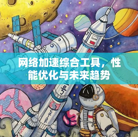 网络加速综合工具,性能优化与未来趋势 网络加速综合工具,性能优化与未来趋势