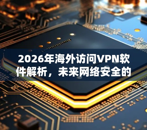 2026年海外访问VPN软件解析,未来网络安全的新挑战 2026年海外访问VPN软件解析,未来网络安全的新挑战