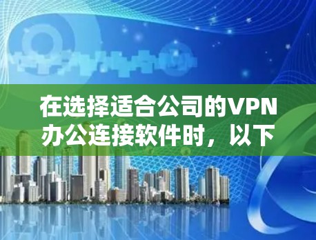 在选择适合公司的VPN办公连接软件时，以下是根据公司需求的关键考虑因素和推荐方案
