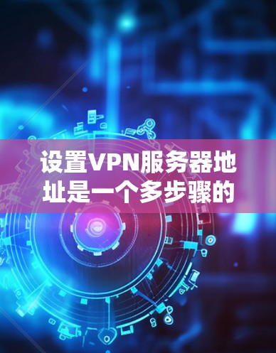 设置VPN服务器地址是一个多步骤的过程，需要仔细规划和配置。以下是分步骤的指南，帮助您顺利完成设置