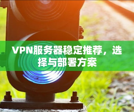 VPN服务器稳定推荐,选择与部署方案 VPN服务器稳定推荐,选择与部署方案
