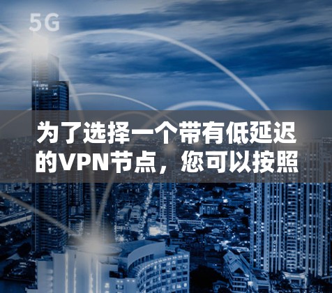 为了选择一个带有低延迟的VPN节点,您可以按照以下步骤进行 为了选择一个带有低延迟的VPN节点,您可以按照以下步骤进行
