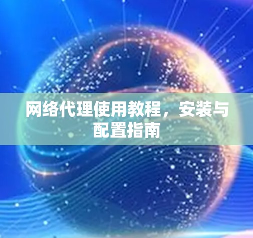 网络代理使用教程,安装与配置指南 网络代理使用教程,安装与配置指南