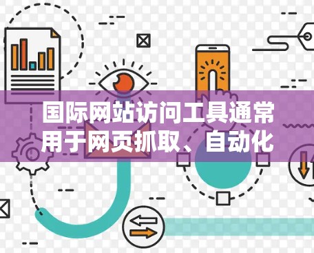 国际网站访问工具通常用于网页抓取、自动化测试或其他需要模拟用户行为的任务。以下是一些常用的国际网站访问工具 国际网站访问工具通常用于网页抓取、自动化测试或其他需要模拟用户行为的任务。以下是一些常用的国际网站访问工具