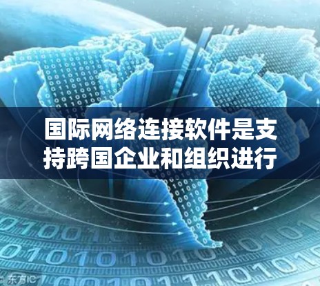 国际网络连接软件是支持跨国企业和组织进行数据交换、通信和协作的关键技术。以下是对这一领域的详细分析 国际网络连接软件是支持跨国企业和组织进行数据交换、通信和协作的关键技术。以下是对这一领域的详细分析