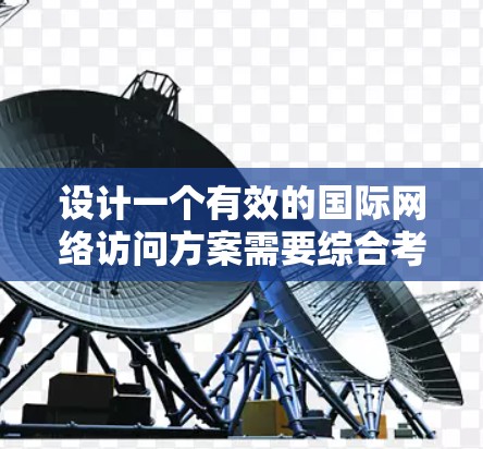 设计一个有效的国际网络访问方案需要综合考虑多个关键因素。以下是一个结构化的方案，涵盖了主要的方面
