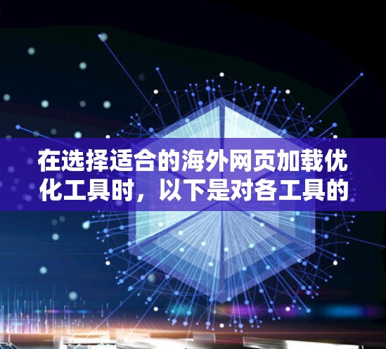 在选择适合的海外网页加载优化工具时，以下是对各工具的详细比较和建议