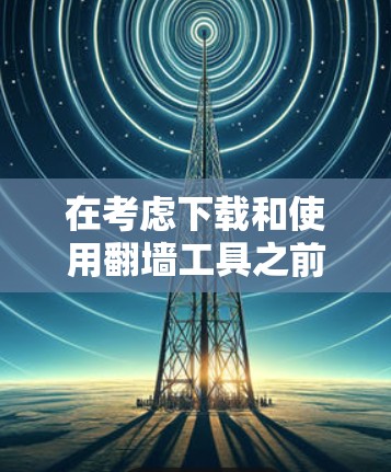 在考虑下载和使用翻墙工具之前，以下是一些建议和步骤，帮助您做出明智的决定