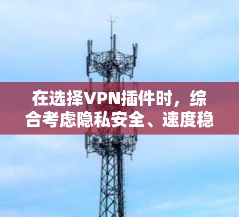 在选择VPN插件时，综合考虑隐私安全、速度稳定性、多平台支持、价格因素和用户评价，以下是我的推荐