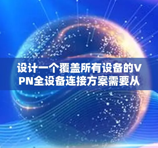 设计一个覆盖所有设备的VPN全设备连接方案需要从多个方面综合考虑，以下是逐步的解决方案