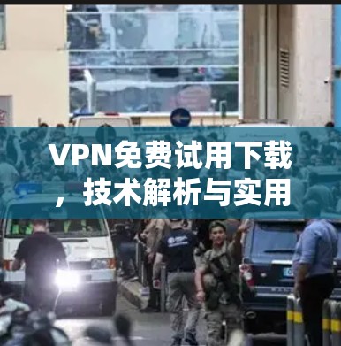 VPN免费试用下载，技术解析与实用指南