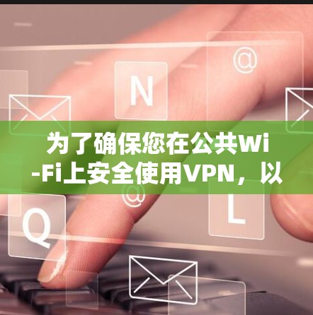 为了确保您在公共Wi-Fi上安全使用VPN，以下是一份分步指南，帮助您选择和使用VPN