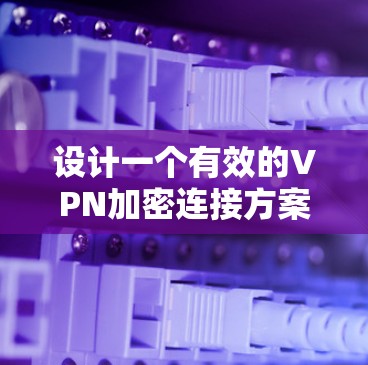 设计一个有效的VPN加密连接方案需要综合考虑多个关键因素，以确保安全性和可靠性。以下是一个结构化的方案