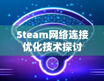 Steam网络连接优化技术探讨 Steam网络连接优化技术探讨