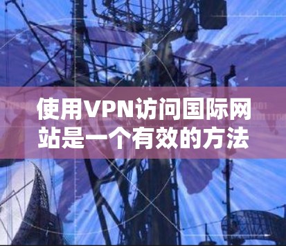 使用VPN访问国际网站是一个有效的方法,但需要注意以下几点 使用VPN访问国际网站是一个有效的方法,但需要注意以下几点