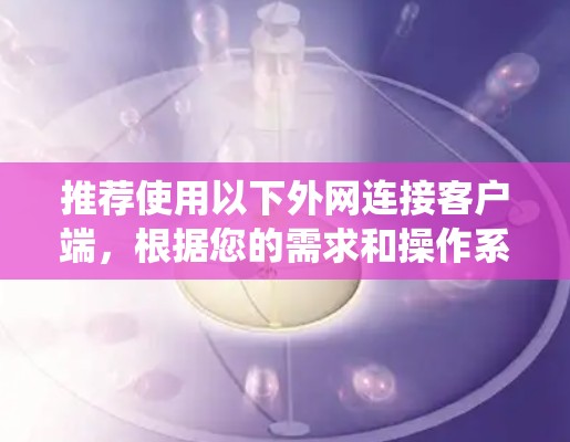 推荐使用以下外网连接客户端，根据您的需求和操作系统选择合适的工具