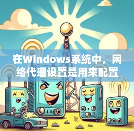 在Windows系统中，网络代理设置是用来配置系统或应用程序通过指定的代理服务器来访问网络资源的一种方式。以下是配置Windows网络代理的步骤