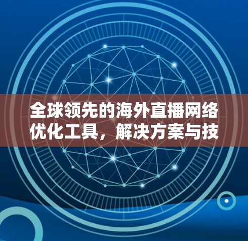 全球领先的海外直播网络优化工具,解决方案与技术探讨 全球领先的海外直播网络优化工具,解决方案与技术探讨