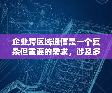 企业跨区域通信是一个复杂但重要的需求，涉及多种工具和技术。以下是针对不同企业需求的推荐方案