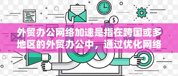 外贸办公网络加速是指在跨国或多地区的外贸办公中，通过优化网络性能、减少延迟和提高带宽使用效率的方式，确保数据传输和应用运行的流畅性。以下是一些常见的加速方法和策略
