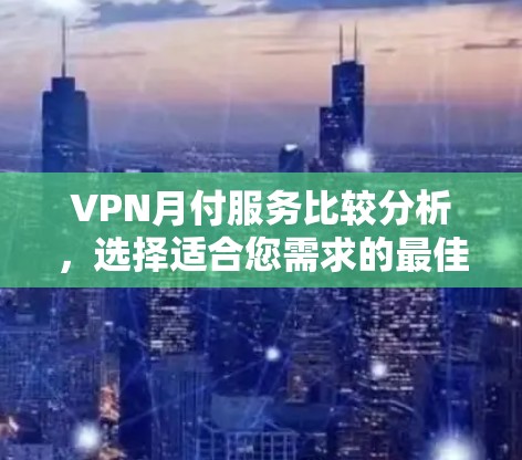VPN月付服务比较分析，选择适合您需求的最佳方案