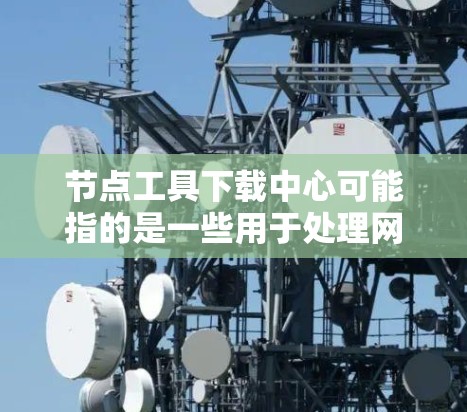 节点工具下载中心可能指的是一些用于处理网络数据、自动化任务或数据采集的工具的下载平台或资源。这些工具通常用于网络爬取、数据解析、API调用等场景。常见的节点工具包括