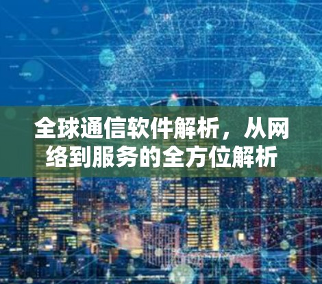 全球通信软件解析，从网络到服务的全方位解析