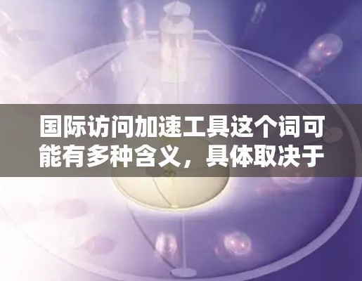 国际访问加速工具这个词可能有多种含义，具体取决于你的需求。以下是一些可能的解释和相关工具的推荐