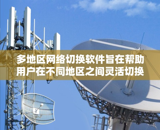 多地区网络切换软件旨在帮助用户在不同地区之间灵活切换网络设置，解决IP地址、DNS服务器和代理设置等方面的差异性问题。以下是几款常见的多地区网络切换软件及其功能介绍