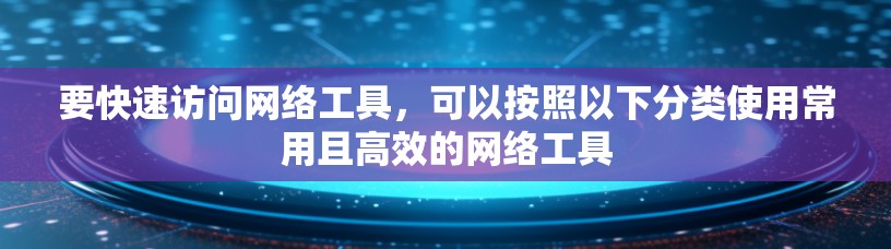 要快速访问网络工具，可以按照以下分类使用常用且高效的网络工具