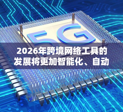 2026年跨境网络工具的发展将更加智能化、自动化和高效化，涵盖了从人工智能到区块链，从大数据分析到虚拟现实技术等多个前沿领域。以下是一些可能在2026年成为主流的跨境网络工具的预测和分类