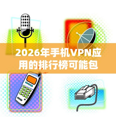 2026年手机VPN应用的排行榜可能包括以下应用，按用户体验、市场知名度和功能强大程度排序