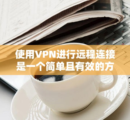 使用VPN进行远程连接是一个简单且有效的方法，可以帮助你保护隐私并访问受限制的资源。以下是详细的步骤指南