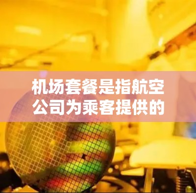 机场套餐是指航空公司为乘客提供的一系列旅行服务,通常包括机票、行李、升舱、贵宾厅等,具体内容因航空公司和航线而异。在比较分析机场套餐时,可以从以下几个方面入手 机场套餐是指航空公司为乘客提供的一系列旅行服务,通常包括机票、行李、升舱、贵宾厅等,具体内容因航空公司和航线而异。在比较分析机场套餐时,可以从以下几个方面入手