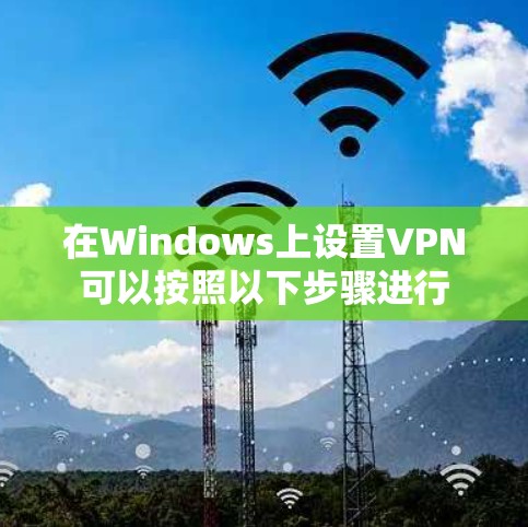 在Windows上设置VPN可以按照以下步骤进行