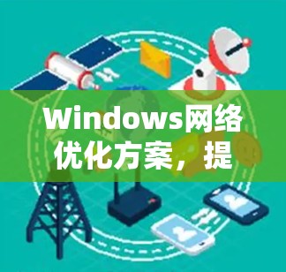 Windows网络优化方案，提升性能与稳定性