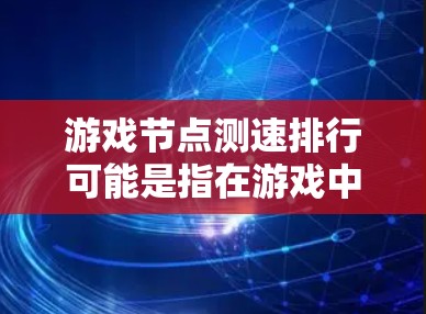 游戏节点测速排行可能是指在游戏中测试和评估节点（服务器）的性能或响应速度，并根据这些测试结果对节点进行排名。以下是一些可能的解释和步骤