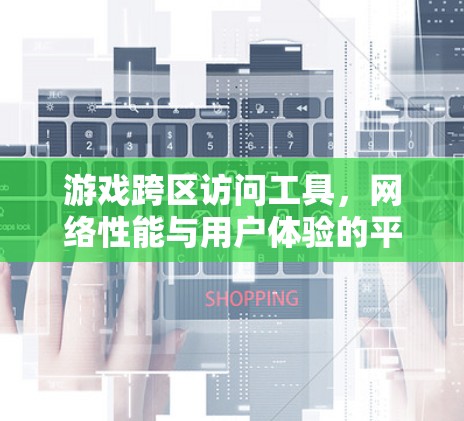 游戏跨区访问工具，网络性能与用户体验的平衡艺术