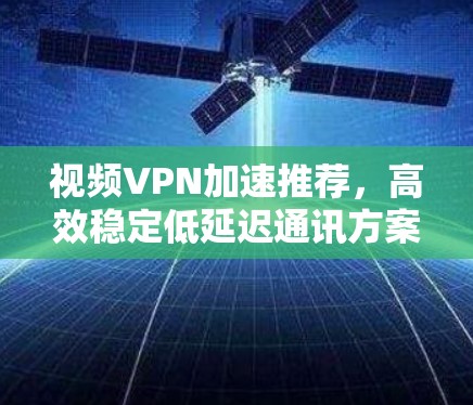 视频VPN加速推荐,高效稳定低延迟通讯方案 视频VPN加速推荐,高效稳定低延迟通讯方案